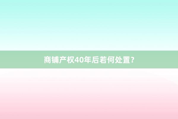 商铺产权40年后若何处置?