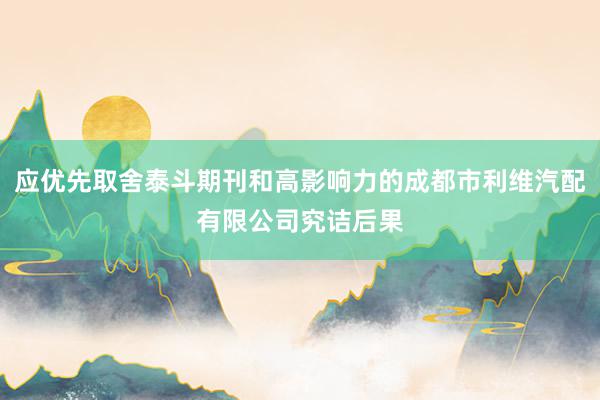 应优先取舍泰斗期刊和高影响力的成都市利维汽配有限公司究诘后果