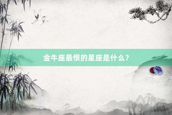 金牛座最恨的星座是什么？